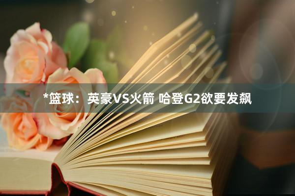 *篮球:英豪VS火箭 哈登G2欲要发飙