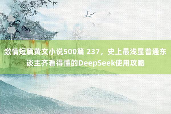 激情短篇黄文小说500篇 237,史上最浅显普通东谈主齐看得懂的DeepSeek使用攻略