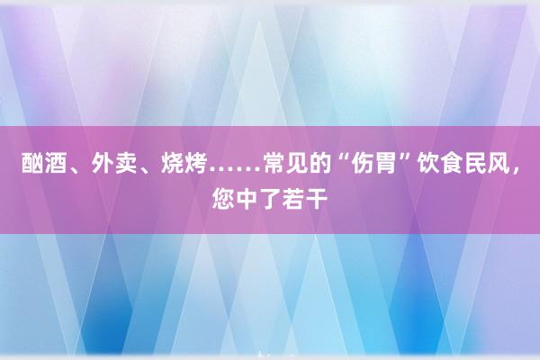 酗酒、外卖、烧烤……常见的“伤胃”饮食民风，您中了若干